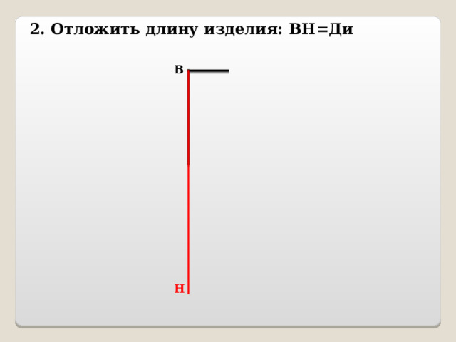 2. Отложить длину изделия: ВН=Ди В Н 