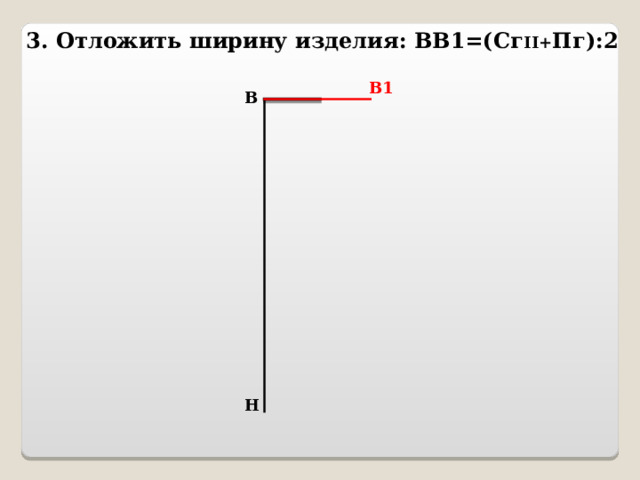 3. Отложить ширину изделия: ВВ1=(Сг II+ Пг):2 В1 В Н 