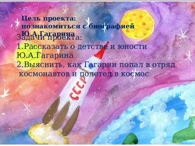 Цель проекта:  познакомиться с биографией Ю.А.Гагарина Задачи проекта:  1.Рассказать о детстве и юности Ю.А.Гагарина  2.Выяснить, как Гагарин попал в отряд космонавтов и полетел в космос   