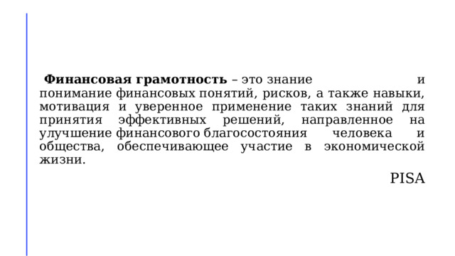   Финансовая грамотность  – это знание и понимание финансовых понятий, рисков, а также навыки, мотивация и уверенное применение таких знаний для принятия эффективных решений, направленное на улучшение финансового благосостояния человека и общества, обеспечивающее участие в экономической жизни. PISA 