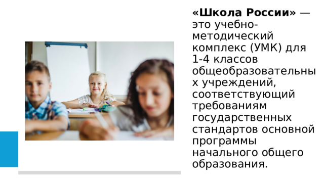 «Школа России» — это учебно-методический комплекс (УМК) для 1-4 классов общеобразовательных учреждений, соответствующий требованиям   государственных стандартов основной программы начального общего образования.  