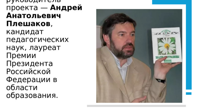 Научный руководитель проекта — Андрей Анатольевич Плешаков , кандидат педагогических наук, лауреат Премии Президента Российской Федерации в области образования. 