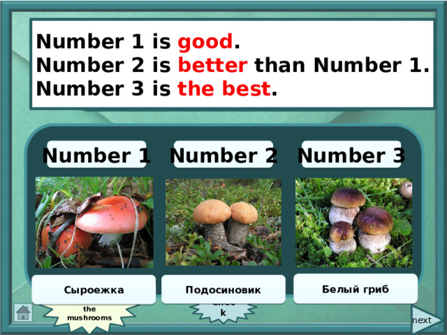  Number 1 is good . Number 2 is better than Number 1. Number 3 is the best . good Number 2 Number 3 Number 1 Белый гриб See the names of the mushrooms Сыроежка Подосиновик Check  next 