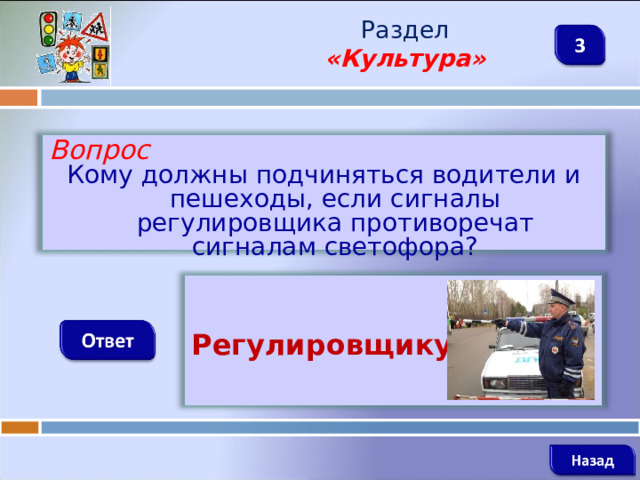 Раздел  «Культура» Вопрос Кому должны подчиняться водители и пешеходы, если сигналы регулировщика противоречат сигналам светофора?  Регулировщику    