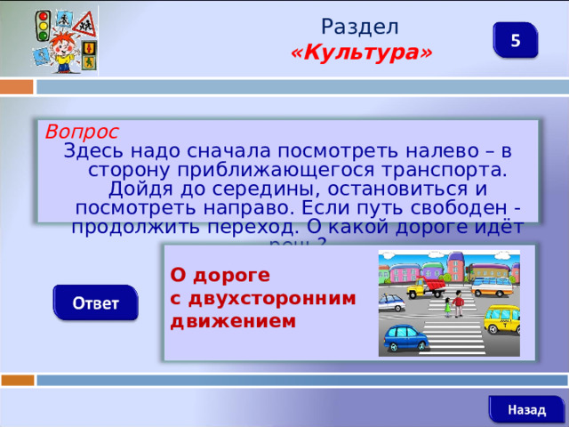 Раздел  «Культура» Вопрос Здесь надо сначала посмотреть налево – в сторону приближающегося транспорта. Дойдя до середины, остановиться и посмотреть направо. Если путь свободен - продолжить переход. О какой дороге идёт речь?   О дороге с двухсторонним движением   