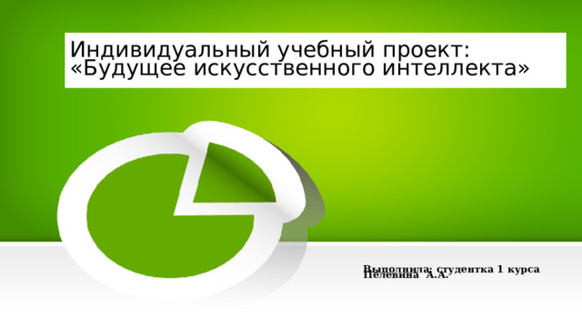 Индивидуальный учебный проект:  «Будущее искусственного интеллекта» Выполнила: студентка 1 курса Пелевина А.А. 