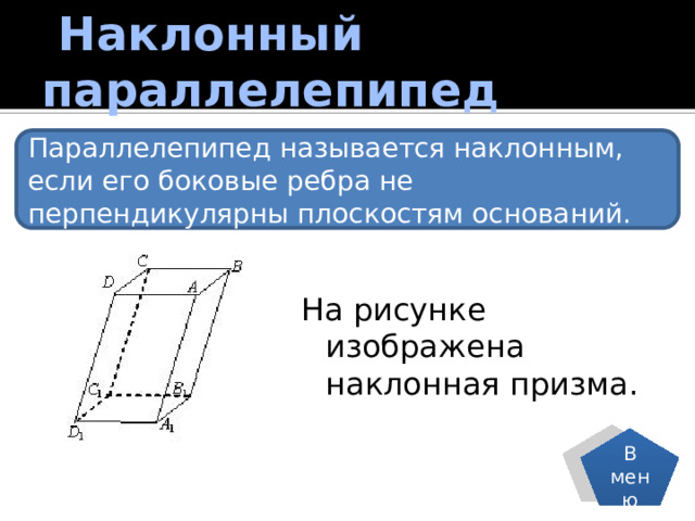  Наклонный параллелепипед Параллелепипед называется наклонным, если его боковые ребра не перпендикулярны плоскостям оснований. На рисунке изображена наклонная призма. В меню 