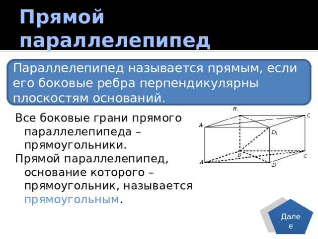 Прямой параллелепипед Параллелепипед называется прямым, если его боковые ребра перпендикулярны плоскостям оснований. Все боковые грани прямого параллелепипеда – прямоугольники. Прямой параллелепипед, основание которого – прямоугольник, называется прямоугольным . Далее 