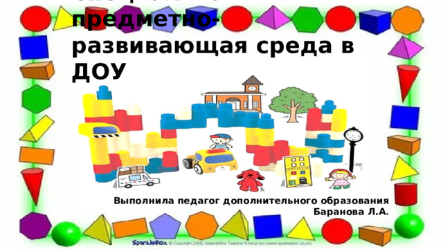 Специальная предметно-развивающая среда в ДОУ Выполнила педагог дополнительного образования Баранова Л.А . 