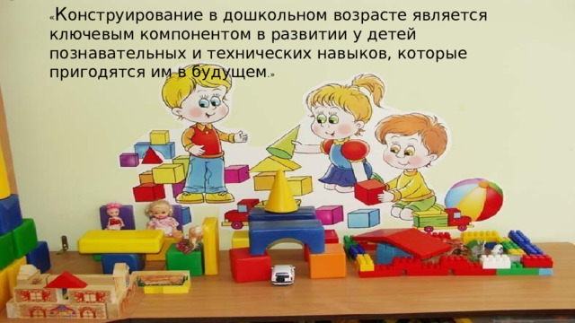 « К онструирование в дошкольном возрасте является ключевым компонентом в развитии у детей познавательных и технических навыков, которые пригодятся им в будущем .» 