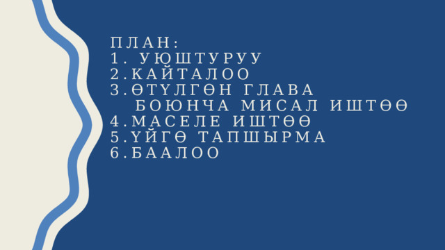 План:  1. Уюштуруу  2.Кайталоо  3.өтүлгөн глава  боюнча мисал иштөө  4.маселе иштөө  5.үйгө тапшырма  6.баалоо     