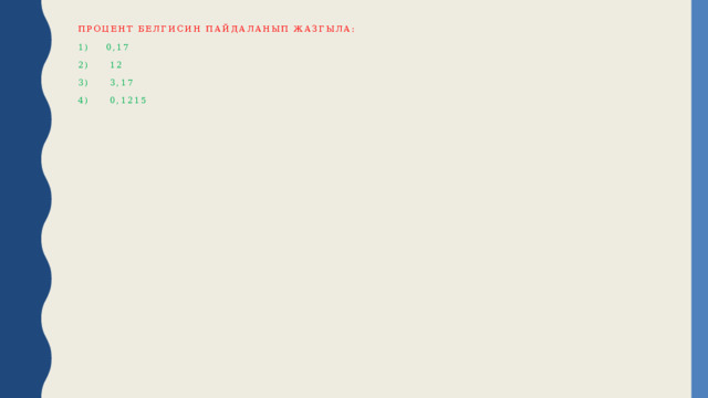 процент белгисин пайдаланып жазгыла:   1) 0,17   2) 12   3) 3,17   4) 0,1215 