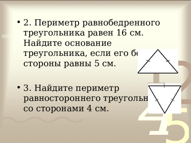 2. Периметр равнобедренного треугольника равен 16 см. Найдите основание треугольника, если его боковые стороны равны 5 см.  3. Найдите периметр равностороннего треугольника со сторонами 4 см. 