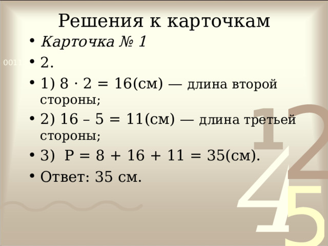 Решения к карточкам Карточка № 1  2. 1) 8 · 2 = 16 (см) — длина второй стороны; 2) 16 – 5 = 11(см) — длина третьей стороны; 3) Р = 8 + 16 + 11 = 35(см). Ответ: 35 см. 