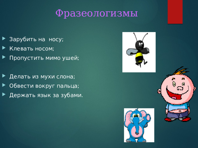 Фразеологизмы Зарубить на носу; Клевать носом; Пропустить мимо ушей; Делать из мухи слона; Обвести вокруг пальца; Держать язык за зубами. 