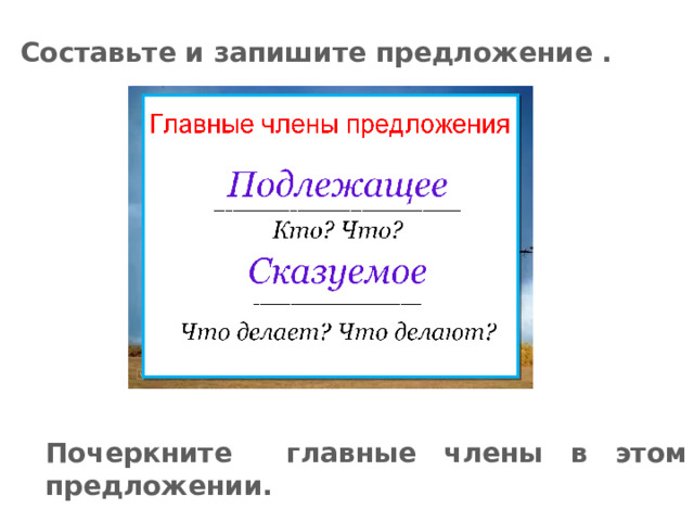 Составьте и запишите предложение . Почеркните главные члены в этом предложении.  