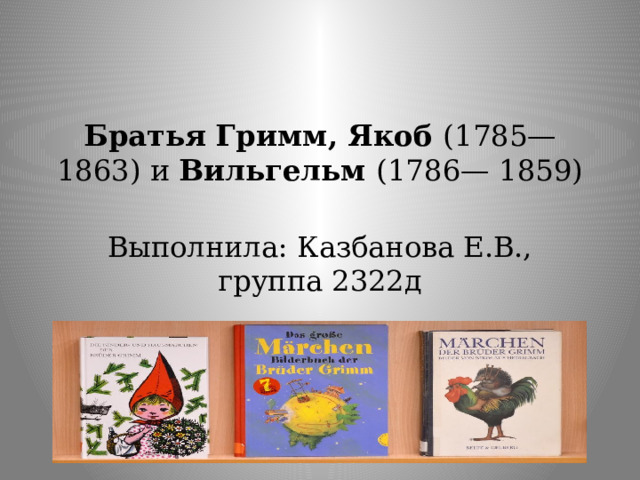 Братья Гримм, Якоб (1785— 1863) и Вильгельм (1786— 1859) Выполнила: Казбанова Е.В., группа 2322д 