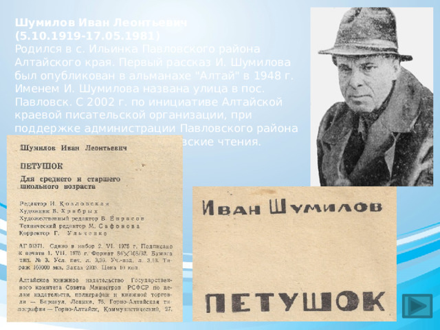 Шумилов Иван Леонтьевич  (5.10.1919-17.05.1981) Родился в с. Ильинка Павловского района Алтайского края. Первый рассказ И. Шумилова был опубликован в альманахе 