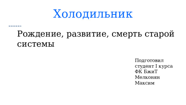 Холодильник Рождение, развитие, смерть старой системы Подготовил студент I курса ФК БжиТ Мелконян Максим 