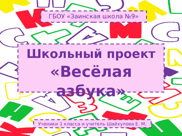 ГБОУ «Заинская школа №9» Школьный проект «Весёлая азбука»   Ученики 1 класса и учитель Шайхулова Е. М.   