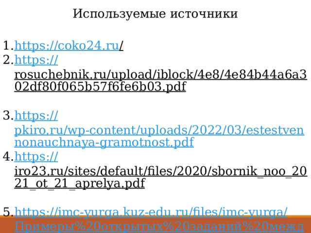 Используемые источники https://coko24.ru /  https:// rosuchebnik.ru/upload/iblock/4e8/4e84b44a6a302df80f065b57f6fe6b03.pdf  https:// pkiro.ru/wp-content/uploads/2022/03/estestvennonauchnaya-gramotnost.pdf https:// iro23.ru/sites/default/files/2020/sbornik_noo_2021_ot_21_aprelya.pdf  https://imc-yurga.kuz-edu.ru/files/imc-yurga/ Примеры%20открытых%20заданий%20международной%20проверки%20 PISA%20 по%20естествознанию. pdf  