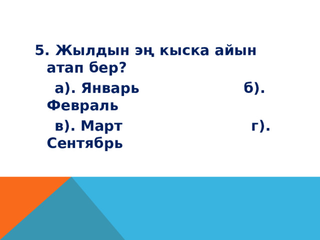 5. Жылдын эң кыска айын атап бер?  а). Январь б). Февраль  в). Март г). Сентябрь 