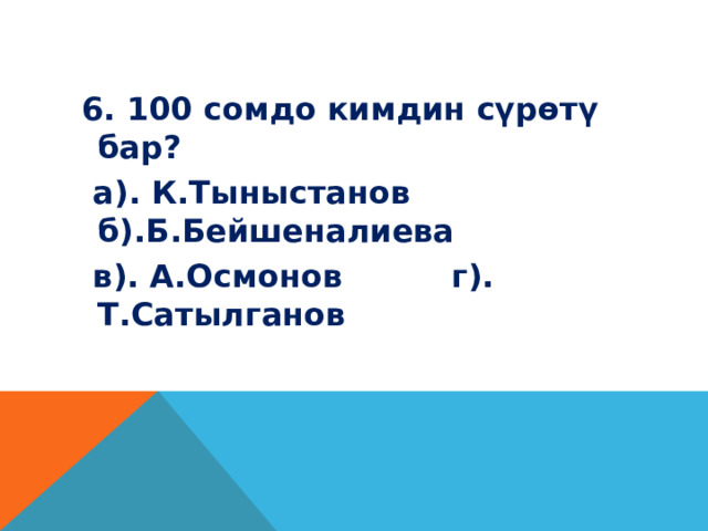  6. 100 сомдо кимдин сүрөтү бар?  а). К.Тыныстанов б).Б.Бейшеналиева  в). А.Осмонов г). Т.Сатылганов 