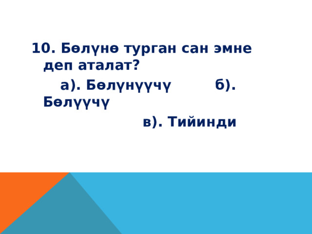10. Бөлүнө турган сан эмне деп аталат?  а). Бөлүнүүчү б). Бөлүүчү  в). Тийинди 