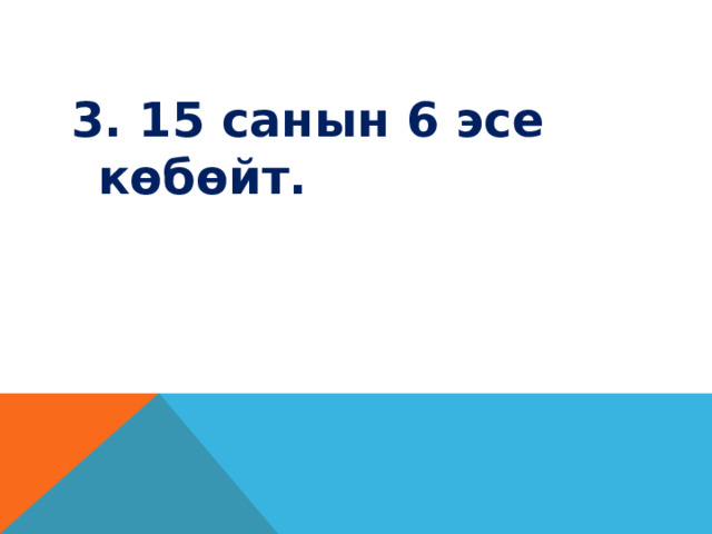 3. 15 санын 6 эсе көбөйт. 