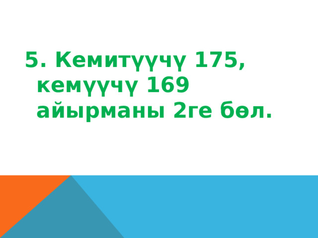 5. Кемитүүчү 175, кемүүчү 169 айырманы 2ге бөл. 