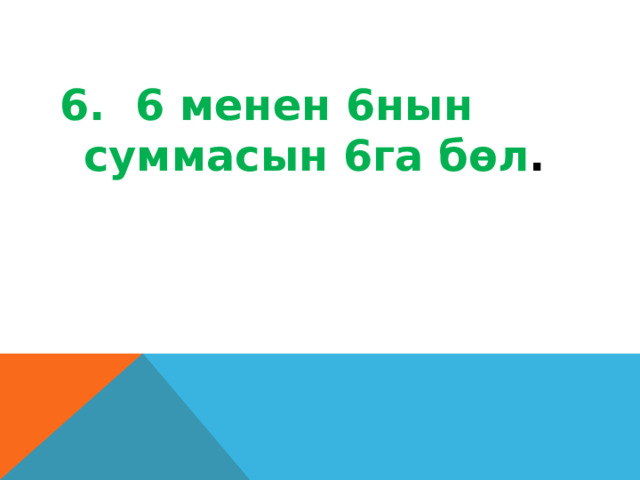 6. 6 менен 6нын суммасын 6га бөл . 