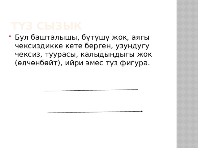 Түз сызык Бул башталышы, бүтүшү жок, аягы чексиздикке кете берген, узундугу чексиз, туурасы, калыдыңдыгы жок (өлчөнбөйт), ийри эмес түз фигура. 