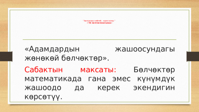 .      ”Актуалдуу көйгөй , суроо коюу.”  « Үй математикасында»   «Адамдардын жашоосундагы жөнөкөй бөлчөктөр». Сабактын максаты: Бөлчөктөр математикада гана эмес күнүмдүк жашоодо да керек экендигин көрсөтүү. 
