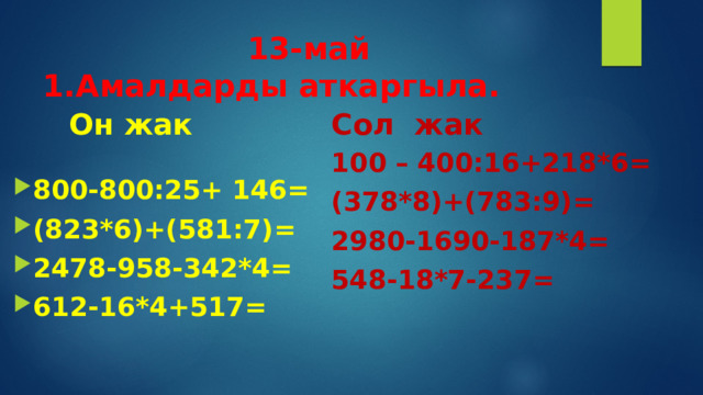  13-май  1.Амалдарды аткаргыла. Он жак Сол жак 100 – 400:16+218*6= (378*8)+(783:9)= 2980-1690-187*4= 548-18*7-237= 800-800:25+ 146= (823*6)+(581:7)= 2478-958-342*4= 612-16*4+517= 
