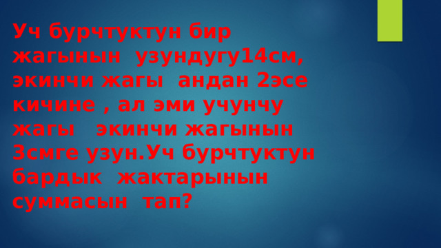 Уч бурчтуктун бир жагынын узундугу14см, экинчи жагы андан 2эсе кичине , ал эми учунчу жагы экинчи жагынын 3смге узун.Уч бурчтуктун бардык жактарынын суммасын тап? 