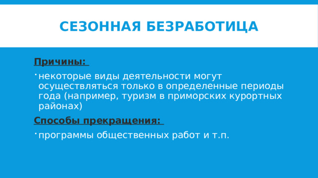 Сезонная безработица Причины: некоторые виды деятельности могут осуществляться только в определенные периоды года (например, туризм в приморских курортных районах) Способы прекращения: программы общественных работ и т.п. 