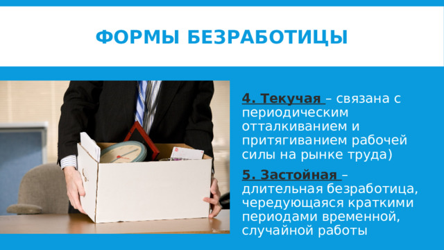 Формы безработицы 4. Текучая – связана с периодическим отталкиванием и притягиванием рабочей силы на рынке труда) 5. Застойная – длительная безработица, чередующаяся краткими периодами временной, случайной работы 