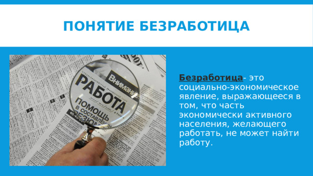Понятие безработица Безработица - это социально-экономическое явление, выражающееся в том, что часть экономически активного населения, желающего работать, не может найти работу. 