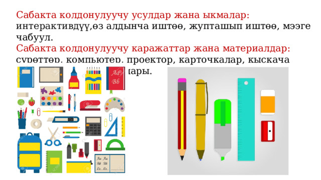 Сабакта колдонулуучу усулдар жана ыкмалар: интерактивдүү ,өз алдынча иштөө, жупташып иштөө, мээге чабуул. Сабакта колдонулуучу каражаттар жана материалдар: сүрөттөр, компьютер, проектор, карточкалар, кыскача көбөйтүүнүн формулалары. 