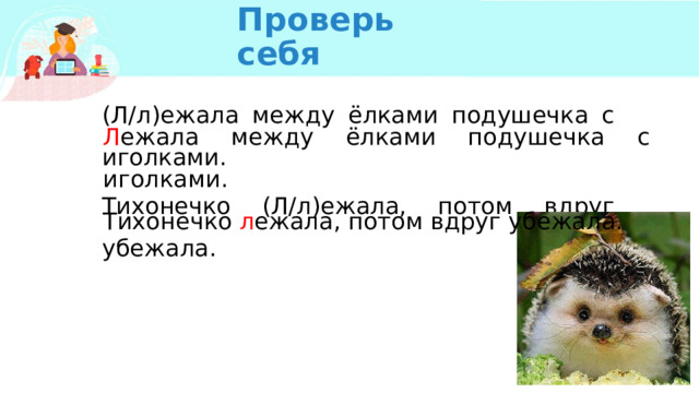 Проверь себя (Л/л)ежала между ёлками подушечка с иголками. Тихонечко (Л/л)ежала, потом вдруг убежала. Л ежала между ёлками подушечка с иголками. Тихонечко л ежала, потом вдруг убежала. 