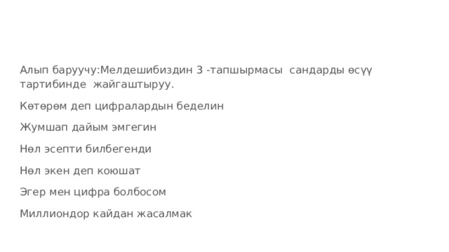 Алып баруучу:Мелдешибиздин 3 -тапшырмасы сандарды өсүү тартибинде жайгаштыруу. Көтөрөм деп цифралардын беделин Жумшап дайым эмгегин Нөл эсепти билбегенди Нөл экен деп коюшат Эгер мен цифра болбосом Миллиондор кайдан жасалмак 