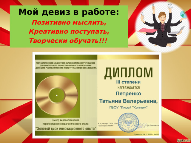 Мой девиз в работе: Позитивно мыслить, Креативно поступать, Творчески обучать!!!   