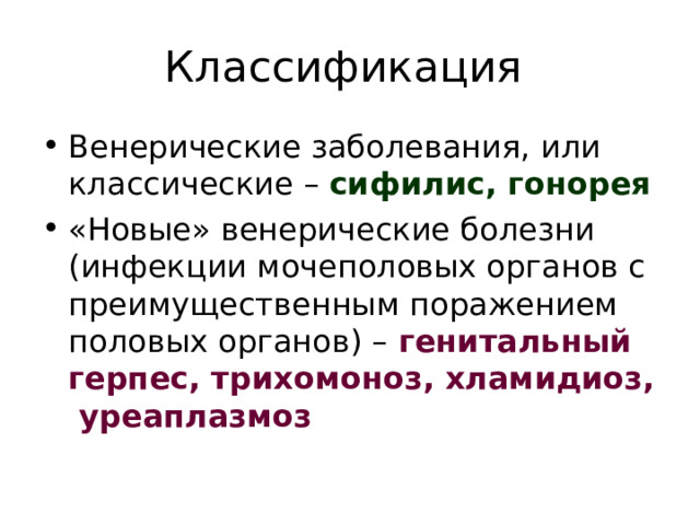 Классификация Венерические заболевания, или классические – сифилис, гонорея «Новые» венерические болезни (инфекции мочеполовых органов с преимущественным поражением половых органов) –  генитальный герпес, трихомоноз, хламидиоз, уреаплазмоз  