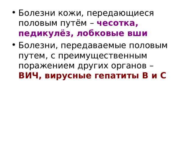 Болезни кожи, передающиеся половым путём – чесотка, педикулёз, лобковые вши Болезни, передаваемые половым путем, с преимущественным поражением других органов – ВИЧ, вирусные гепатиты В и С  