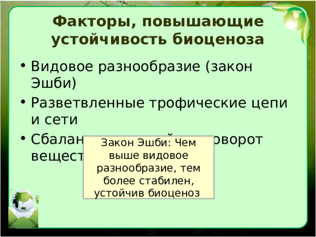 Факторы, повышающие устойчивость биоценоза Видовое разнообразие (закон Эшби) Разветвленные трофические цепи и сети Сбалансированный круговорот веществ Закон Эшби: Чем выше видовое разнообразие, тем более стабилен, устойчив биоценоз 