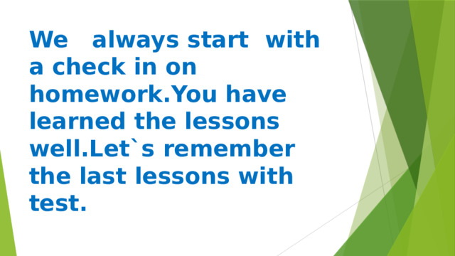 We always start with a check in on homework.You have learned the lessons well.Let`s remember the last lessons with test. 
