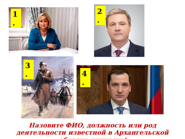 2. 1. 3. 4. Назовите ФИО, должность или род деятельности известной в Архангельской области личности! 