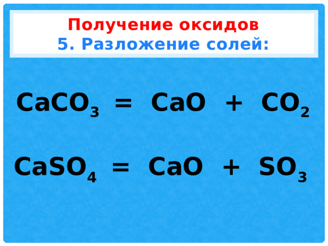 Получение оксидов  5. Разложение солей: CaCO 3 = CaO + CO 2 CaSO 4 = CaO + SO 3 