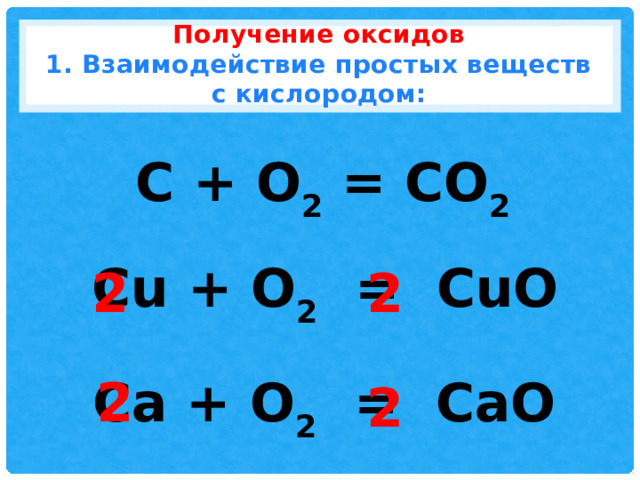 Получение оксидов  1. Взаимодействие простых веществ с кислородом: С + O 2 = CO 2 Cu + O 2 = CuO 2 2 Ca + O 2 = CaO 2 2 