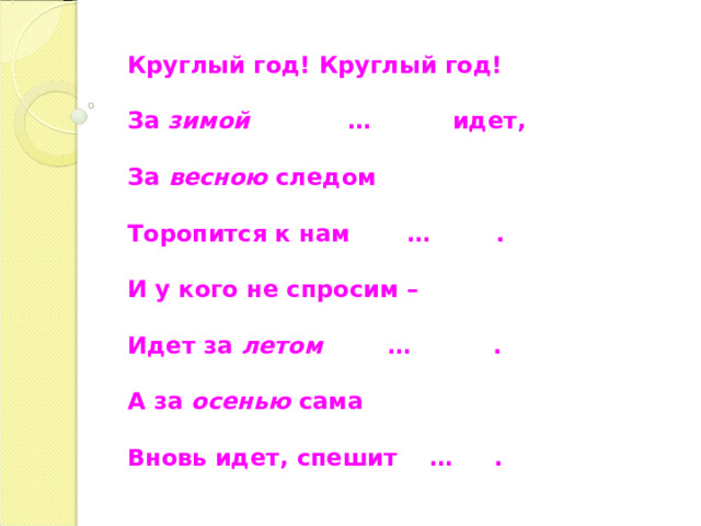 Круглый год! Круглый год! За зимой …  идет, За весною следом Торопится к нам … . И у кого не спросим – Идет за летом … . А за осенью сама Вновь идет, спешит … . 